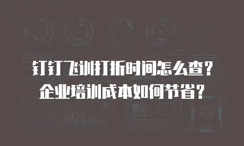 钉钉飞训打折时间怎么查？企业培训成本如何节省？