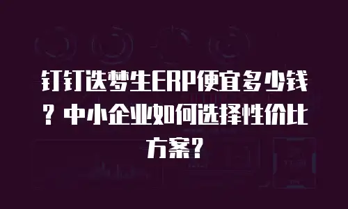钉钉迭梦生ERP便宜多少钱？中小企业如何选择性价比方案？