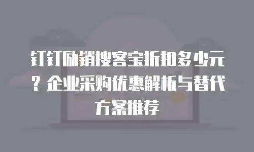 钉钉励销搜客宝折扣多少元？企业采购优惠解析与替代方案推荐
