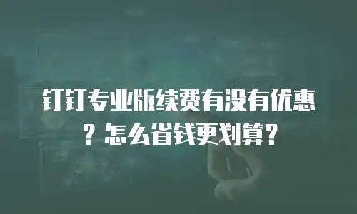 钉钉专业版续费有没有优惠劵？怎么省钱更划算？