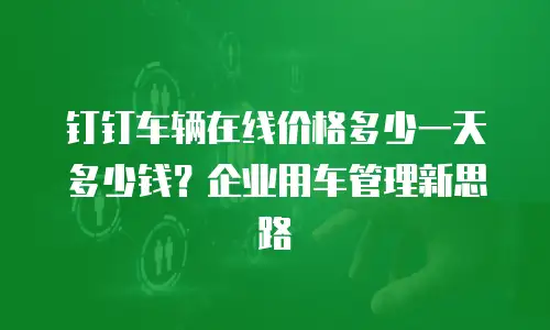 钉钉车辆在线价格多少一天多少钱？企业用车管理新思路