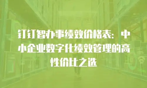 钉钉智办事绩效价格表：中小企业数字化绩效管理的高性价比之选