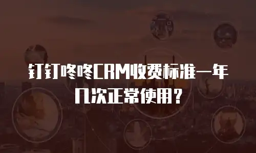 钉钉咚咚CRM收费标准一年几次正常使用？