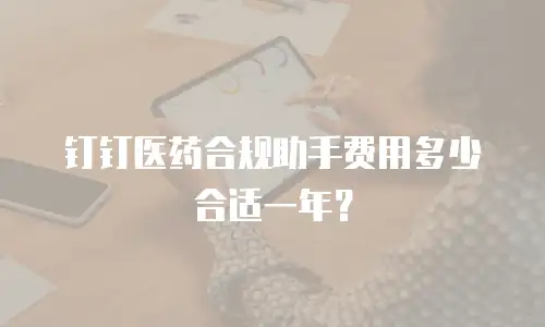 钉钉医药合规助手费用多少合适一年？