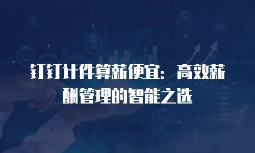 钉钉计件算薪便宜：高效薪酬管理的智能之选