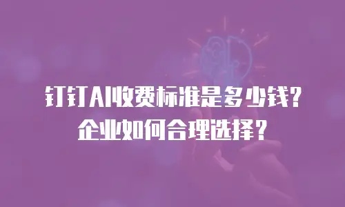 钉钉AI收费标准是多少钱？企业如何合理选择？