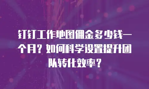 钉钉工作地图佣金多少钱一个月？如何科学设置提升团队转化效率？