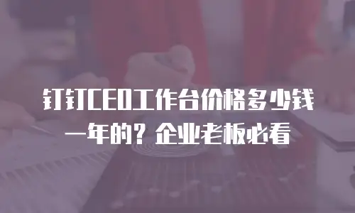 钉钉CEO工作台价格多少钱一年的？企业老板必看