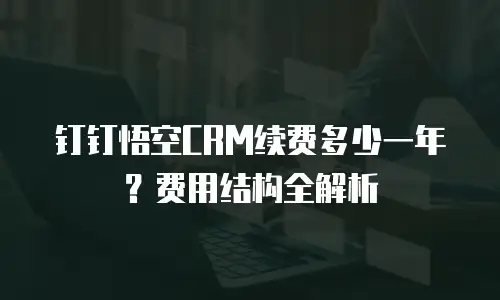 钉钉悟空CRM续费多少一年？费用结构全解析