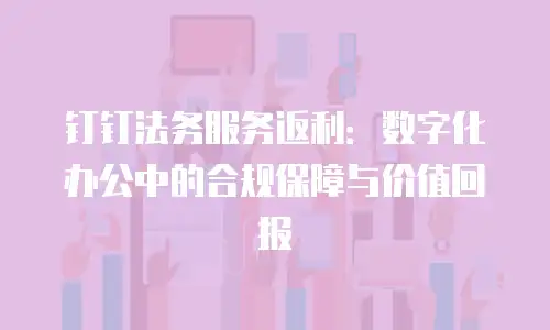 钉钉法务服务返利：数字化办公中的合规保障与价值回报