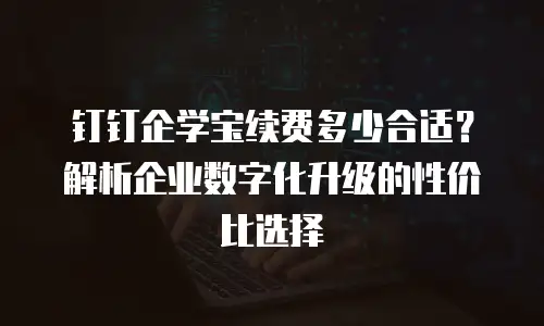 钉钉企学宝续费多少合适？解析企业数字化升级的性价比选择