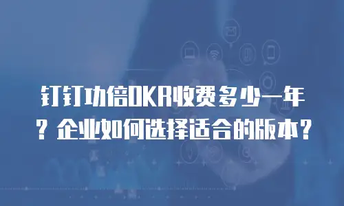 钉钉功倍OKR收费多少一年？企业如何选择适合的版本？