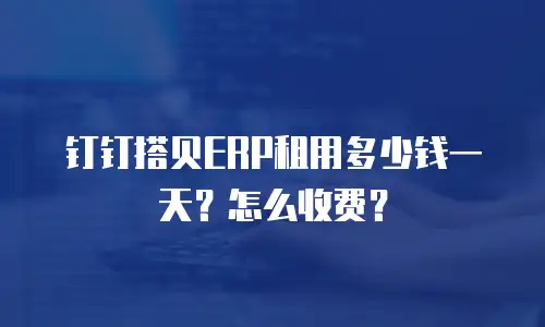 钉钉搭贝ERP租用多少钱一天？怎么收费？