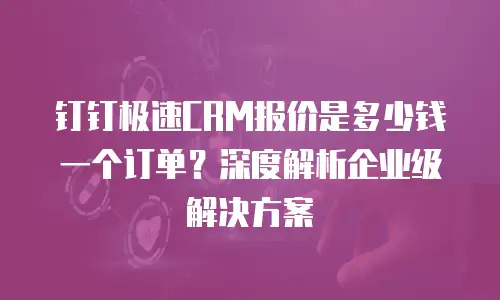 钉钉极速CRM报价是多少钱一个订单？深度解析企业级解决方案
