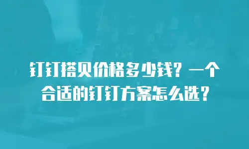 钉钉搭贝价格多少钱？一个合适的钉钉方案怎么选？