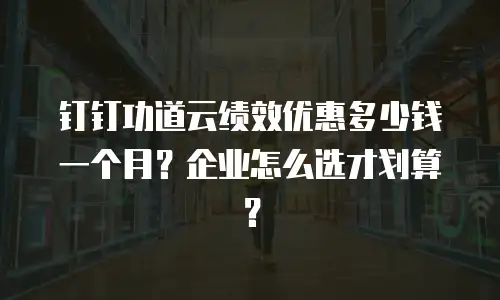 钉钉功道云绩效优惠多少钱一个月？企业怎么选才划算？