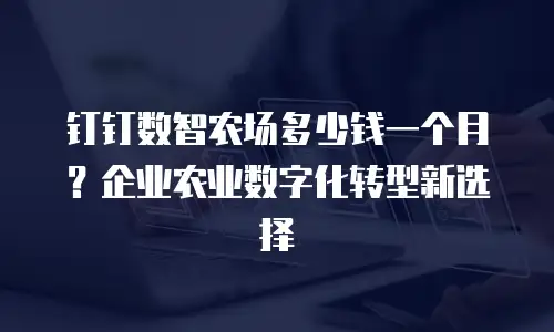 钉钉数智农场多少钱一个月？企业农业数字化转型新选择