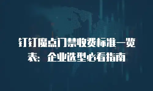 钉钉魔点门禁收费标准一览表：企业选型必看指南