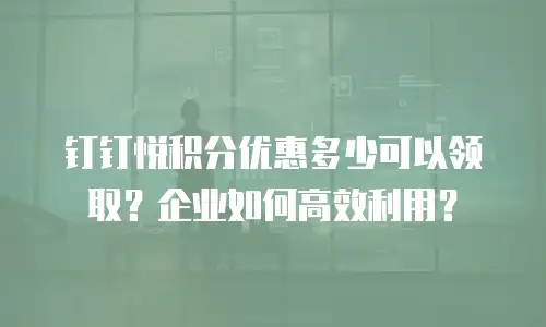 钉钉悦积分优惠多少可以领取？企业如何高效利用？