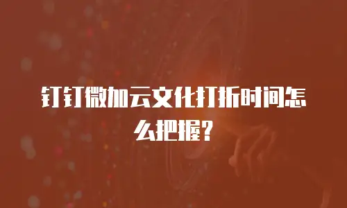 钉钉微加云文化打折时间怎么把握？