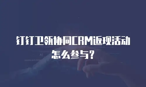 钉钉卫瓴协同CRM返现活动怎么参与？