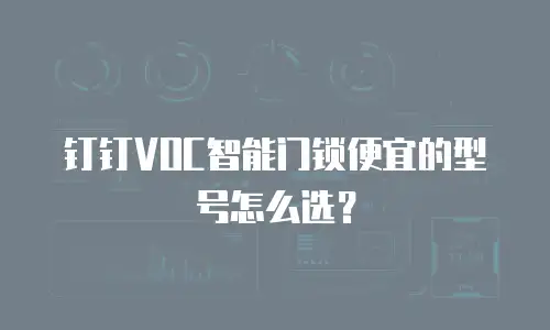 钉钉VOC智能门锁便宜的型号怎么选？