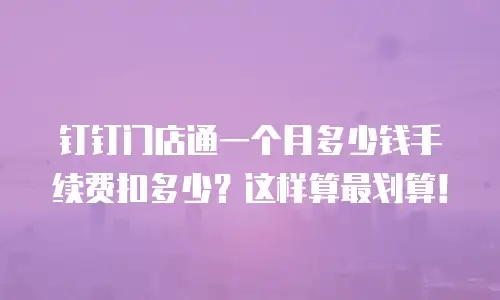 钉钉门店通一个月多少钱手续费扣多少？这样算最划算！