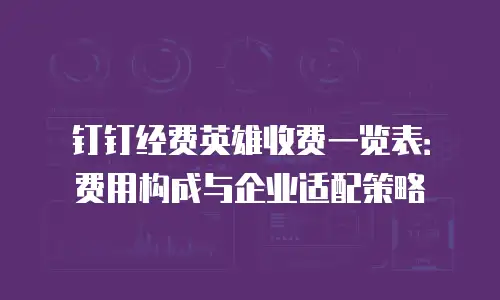 钉钉经费英雄收费一览表：费用构成与企业适配策略