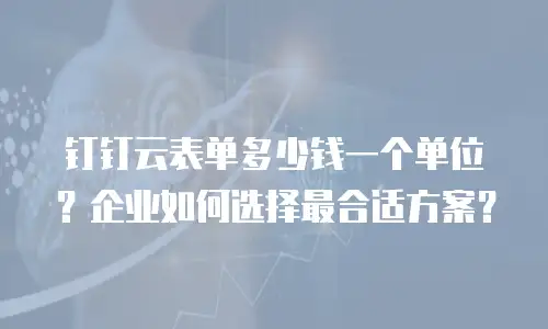 钉钉云表单多少钱一个单位？企业如何选择最合适方案？