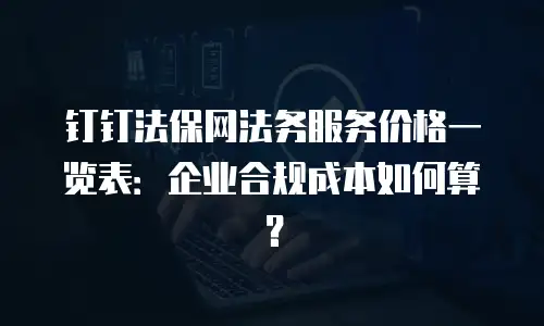 钉钉法保网法务服务价格一览表：企业合规成本如何算？