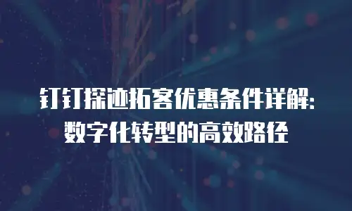 钉钉探迹拓客优惠条件详解：数字化转型的高效路径