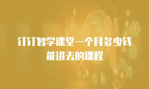钉钉智学课堂一个月多少钱能进去的课程
