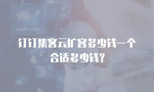 钉钉集客云扩容多少钱一个合适多少钱？