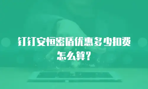 钉钉安恒密盾优惠多少扣费怎么算？