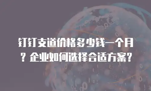 钉钉支道价格多少钱一个月？企业如何选择合适方案？