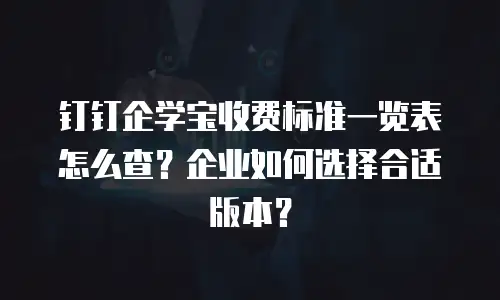 钉钉企学宝收费标准一览表怎么查？企业如何选择合适版本？