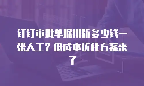 钉钉审批单据排版多少钱一张人工？低成本优化方案来了