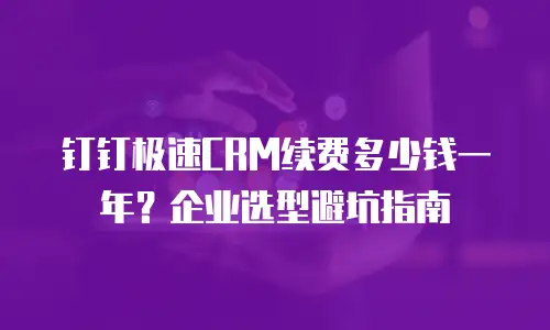 钉钉极速CRM续费多少钱一年？企业选型避坑指南