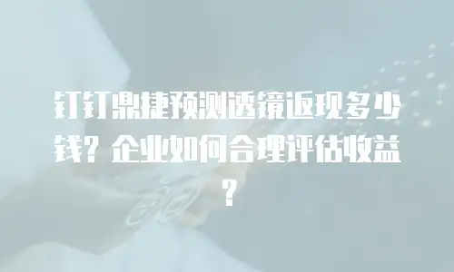 钉钉鼎捷预测透镜返现多少钱？企业如何合理评估收益？