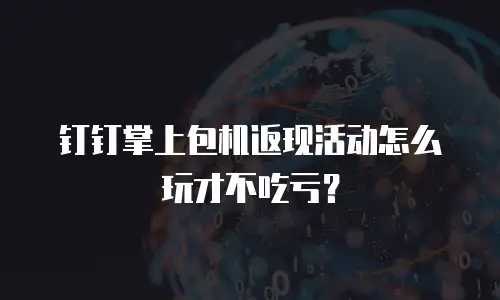 钉钉掌上包机返现活动怎么玩才不吃亏？