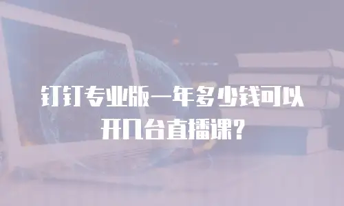 钉钉专业版一年多少钱可以开几台直播课？