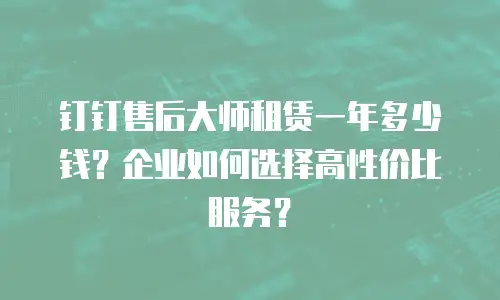 钉钉售后大师租赁一年多少钱？企业如何选择高性价比服务？