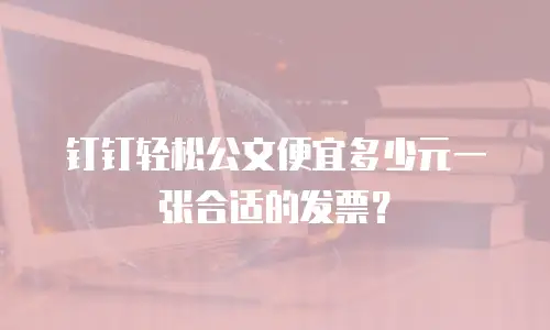钉钉轻松公文便宜多少元一张合适的发票？