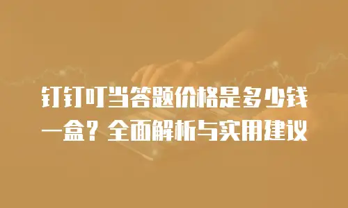 钉钉叮当答题价格是多少钱一盒？全面解析与实用建议