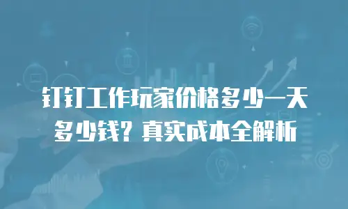 钉钉工作玩家价格多少一天多少钱？真实成本全解析