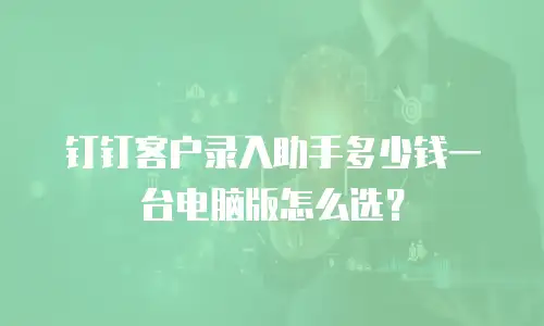 钉钉客户录入助手多少钱一台电脑版怎么选？