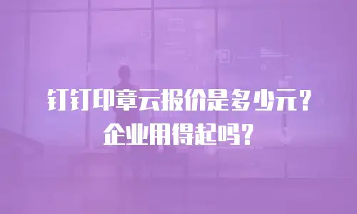 钉钉印章云报价是多少元？企业用得起吗？