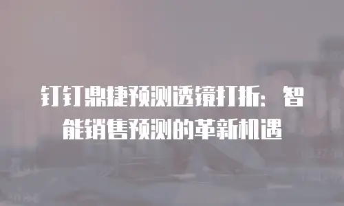 钉钉鼎捷预测透镜打折：智能销售预测的革新机遇