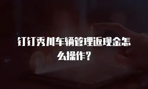 钉钉秀川车辆管理返现金怎么操作？
