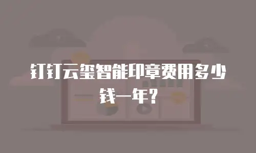 钉钉云玺智能印章费用多少钱一年？